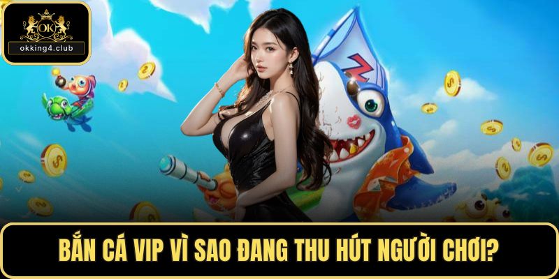 Bắn cá VIP vì sao đang thu hút người chơi?